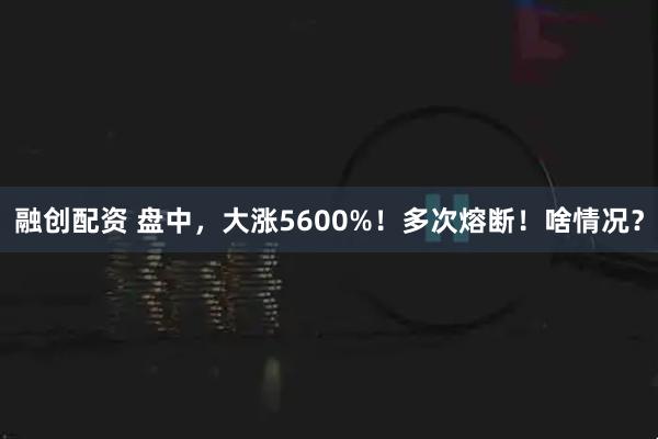 融创配资 盘中，大涨5600%！多次熔断！啥情况？