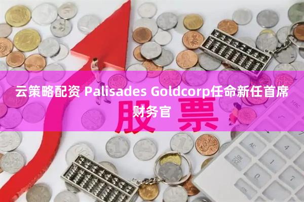 云策略配资 Palisades Goldcorp任命新任首席财务官