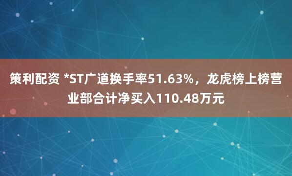 策利配资 *ST广道换手率51.63%，龙虎榜上榜营业部合计净买入110.48万元