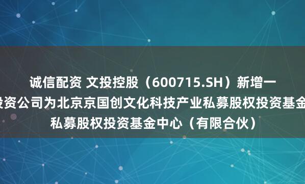 诚信配资 文投控股（600715.SH）新增一起对外投资，被投资公司为北京京国创文化科技产业私募股权投资基金中心（有限合伙）