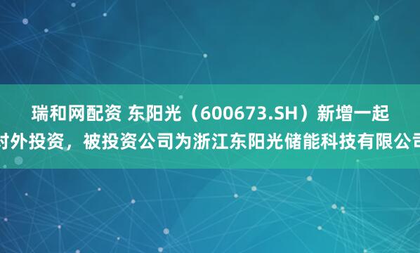 瑞和网配资 东阳光（600673.SH）新增一起对外投资，被投资公司为浙江东阳光储能科技有限公司