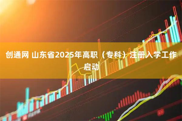 创通网 山东省2025年高职（专科）注册入学工作启动