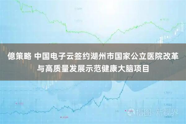 億策略 中国电子云签约湖州市国家公立医院改革与高质量发展示范健康大脑项目