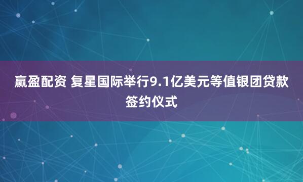 赢盈配资 复星国际举行9.1亿美元等值银团贷款签约仪式