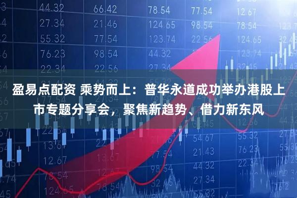 盈易点配资 乘势而上：普华永道成功举办港股上市专题分享会，聚焦新趋势、借力新东风