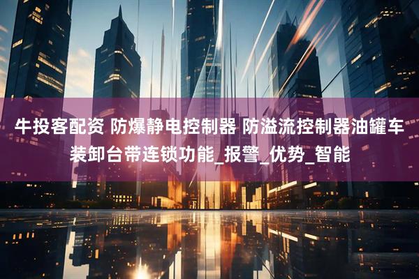牛投客配资 防爆静电控制器 防溢流控制器油罐车装卸台带连锁功能_报警_优势_智能