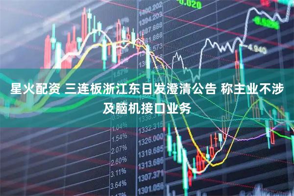 星火配资 三连板浙江东日发澄清公告 称主业不涉及脑机接口业务