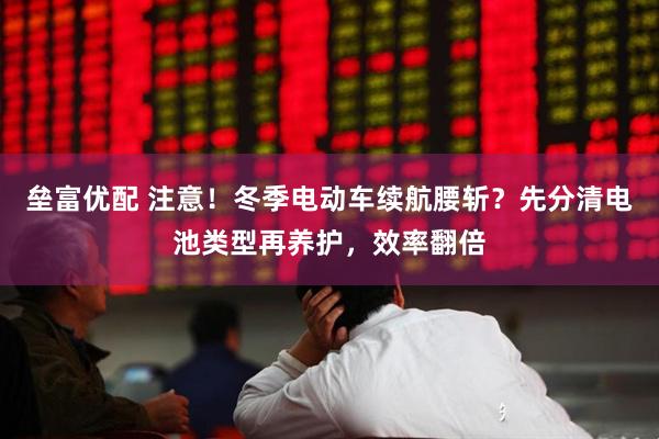 垒富优配 注意！冬季电动车续航腰斩？先分清电池类型再养护，效率翻倍