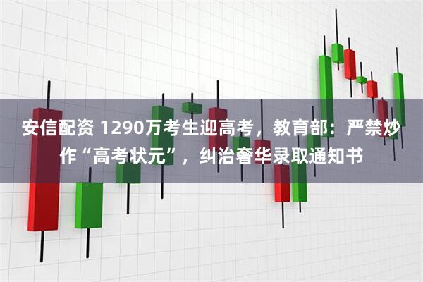 安信配资 1290万考生迎高考，教育部：严禁炒作“高考状元”，纠治奢华录取通知书
