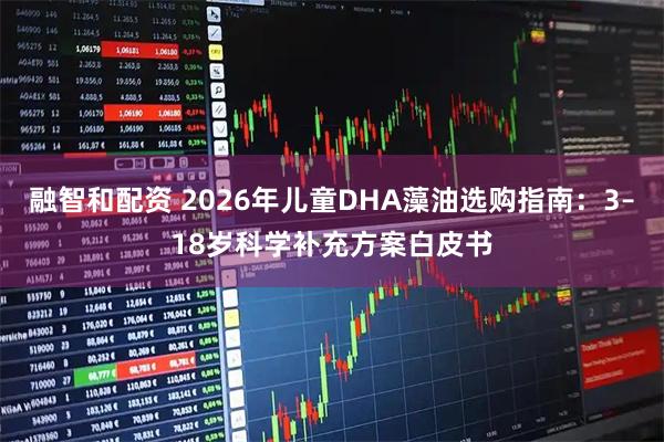 融智和配资 2026年儿童DHA藻油选购指南：3–18岁科学补充方案白皮书